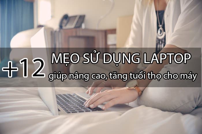 12 mẹo sử dụng laptop giúp nâng cao, tăng tuổi thọ cho máy