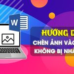 Hướng dẫn chèn hình ảnh vào Word mà không bị nhảy chữ, xáo trộn văn bản