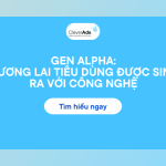 Gen Alpha: Tương lai công nghệ & hành vi tiêu dùng