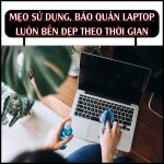 Mẹo sử dụng, bảo quản laptop luôn bền, đẹp theo thời gian