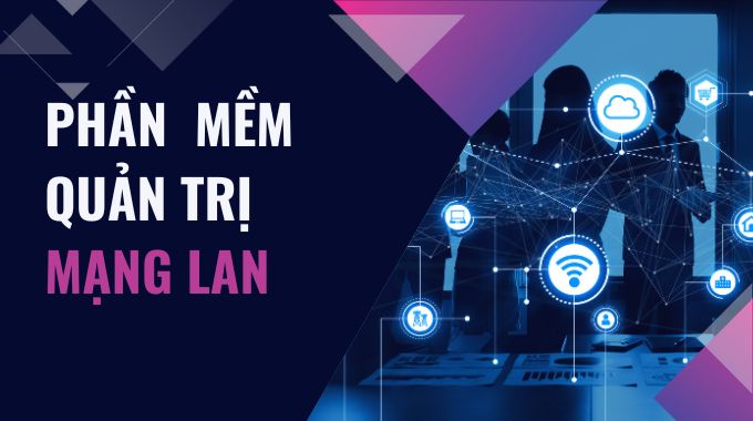 Các phần mềm quản trị mạng dành cho doanh nghiệp – Tạo ra một mạng an toàn và đáng tin cậy