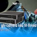 Đầu ghi camera kêu tít tít kéo dài phải làm sao?