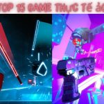 Top 15 Game Thực Tế Ảo – Lôi Cuốn Và Chân Thực Nhất