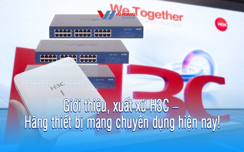 Giới thiệu, xuất xứ H3C – Hãng thiết bị mạng chuyên dụng hiện nay!