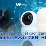 Hướng dẫn chi tiết cách cài đặt camera Ezviz C6N, H6c