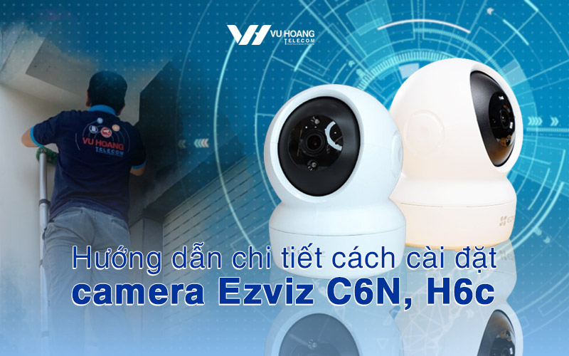 Hướng dẫn chi tiết cách cài đặt camera Ezviz C6N, H6c