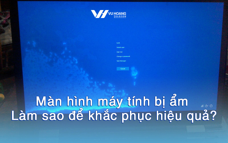 Màn hình máy tính bị ẩm – Làm sao để khắc phục hiệu quả?