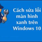 Biện pháp sửa lỗi màn hình xanh Win 10 hiệu quả