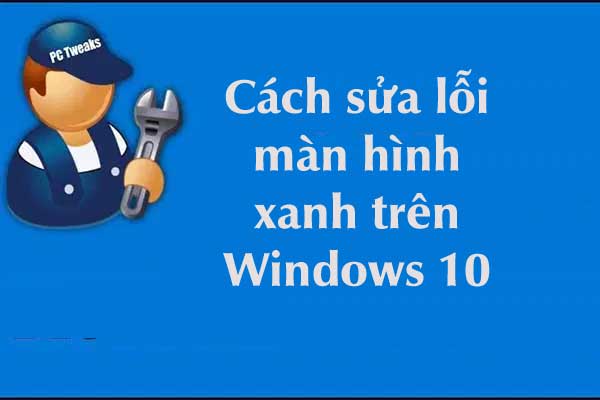 Biện pháp sửa lỗi màn hình xanh Win 10 hiệu quả