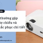 Tham khảo 10 lỗi cơ bản của máy chiếu và cách khắc phục chi tiết nhất