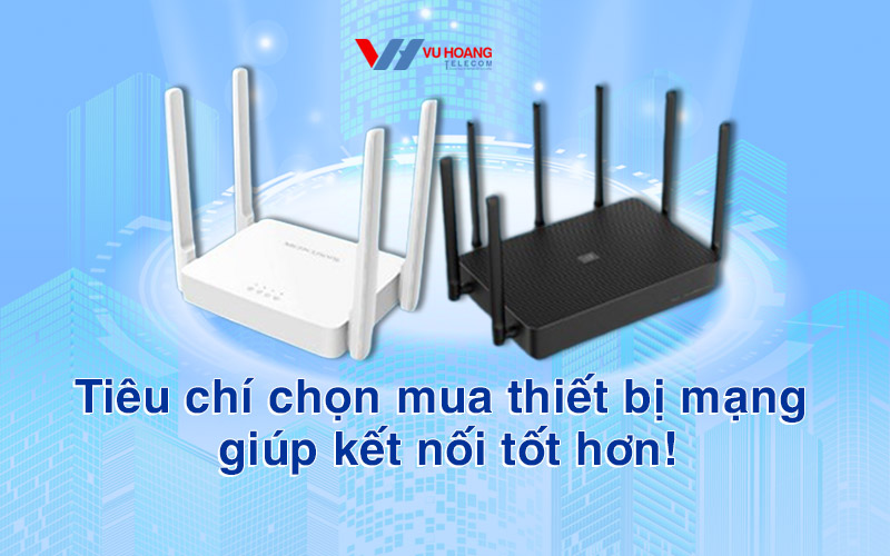 Tiêu chí chọn mua thiết bị mạng giúp kết nối tốt hơn!