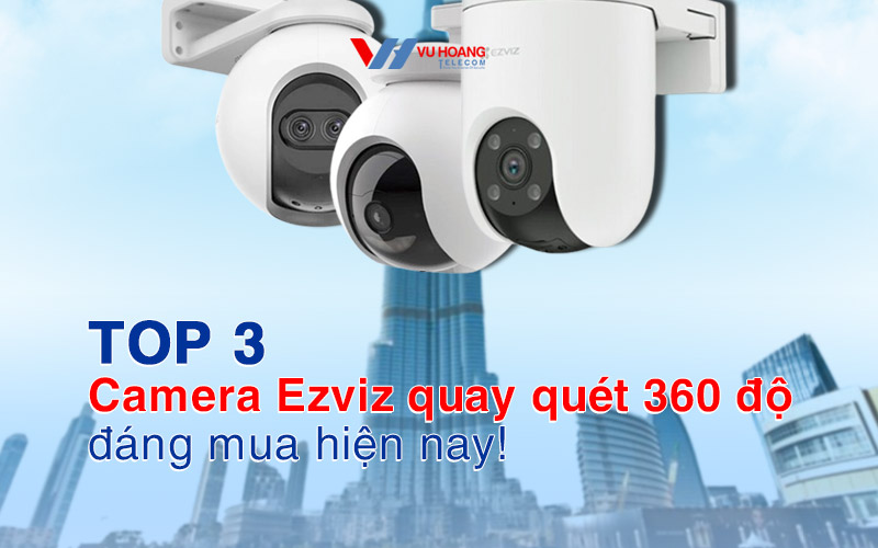 Top 3 camera Ezviz quay quét 360 độ đáng mua hiện nay!