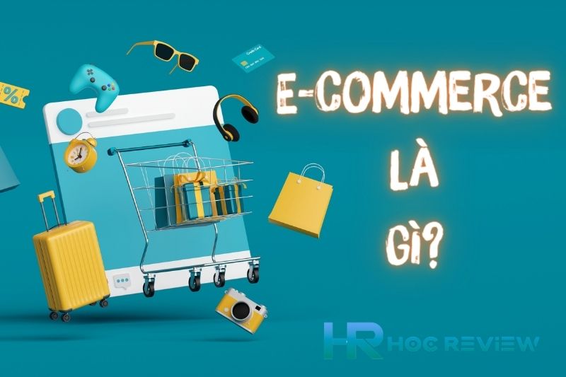 E-commerce Là Gì? Lợi Ích Và Cách Làm E-Commerce Hiệu Quả 2023